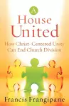 A House United – How Christ–Centered Unity Can End Church Division cover