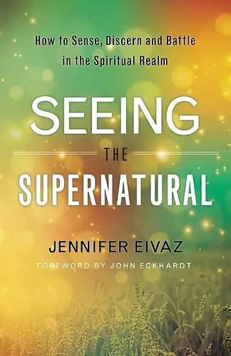 Seeing the Supernatural – How to Sense, Discern and Battle in the Spiritual Realm cover