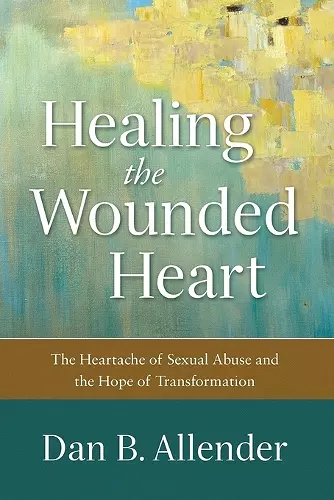 Healing the Wounded Heart – The Heartache of Sexual Abuse and the Hope of Transformation cover