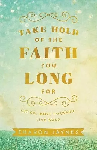 Take Hold of the Faith You Long For – Let Go, Move Forward, Live Bold cover