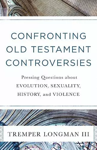 Confronting Old Testament Controversies – Pressing Questions about Evolution, Sexuality, History, and Violence cover