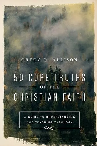 50 Core Truths of the Christian Faith – A Guide to Understanding and Teaching Theology cover