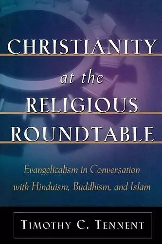 Christianity at the Religious Roundtable – Evangelicalism in Conversation with Hinduism, Buddhism, and Islam cover