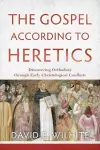 The Gospel according to Heretics – Discovering Orthodoxy through Early Christological Conflicts cover