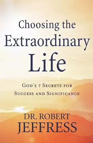Choosing the Extraordinary Life – God`s 7 Secrets for Success and Significance cover