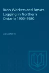 Bush Workers and Bosses Logging in Northern Ontario 1900-1980 cover