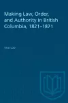 Making Law, Order, and Authority in British Columbia, 1821-1871 cover