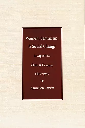 Women, Feminism, and Social Change in Argentina, Chile, and Uruguay, 1890–1940 cover