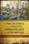 Cities, Business, and the Politics of Urban Violence in Latin America cover