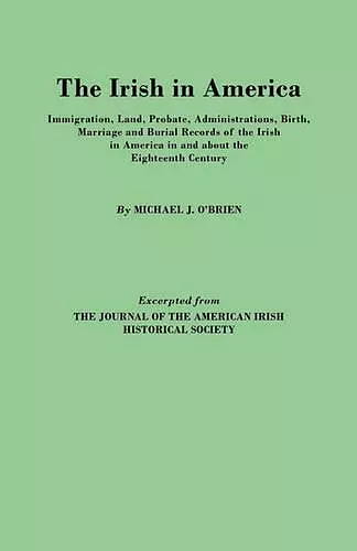 The Irish in America. Immigration, Land, Probate, Administrations, Birth, Marriage and Burial Records of the Irish in America in and About the Eighteenth Century. Excerpted from The Journal of the American Irish Historical Society cover