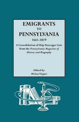 Emigrants to Pennsylvania. A Consolidation of Ship Passenger Lists from The Pennsylvania Magazine of History and Biography cover