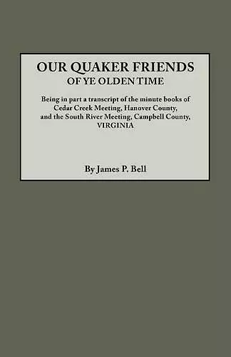 Our Quaker Friends of Ye Olden Time. Being in Part a Transcript of the Minute Books of Cedar Creek Meeting, Hanover County, and the South River Meeting, Campbell County, Virginia cover