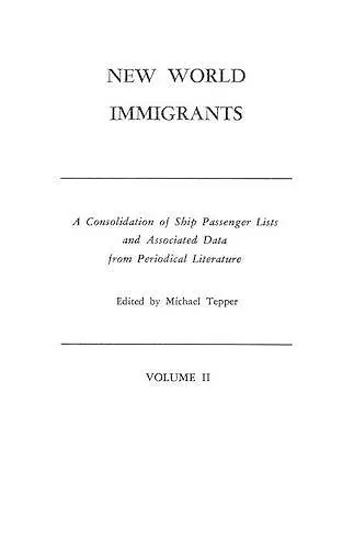 New World Immigrants. a Consolidation of Ship Passenger Lists and Associated Data from Periodical Literature. in Two Volumes. Volume II cover