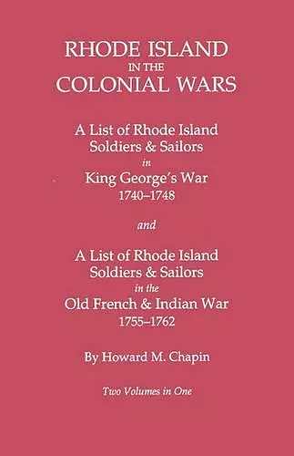 Rhode Island in the Colonial Wars. A Lst of RHode Island Soldiers & Sailors in King George's War 1740-1748, and A List of Rhode Island Soldiers & Sailors in the Old French & Indian War 1755-1762. Two Volumes in One cover