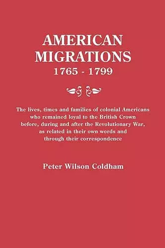 American Migrations, 1765-1799. The lives, times and families of colonial Americans who remained loyal to the British Crown before, during and after the Revolutionary War, as related in their own words and through their correspondence cover