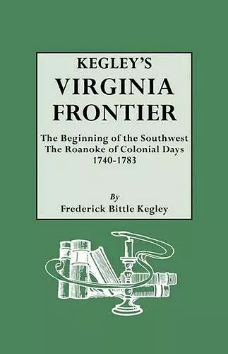 Kegley's Virginia Frontier. The Beginning of the Southwest, the Roanoke of Colonial Days, 1740-1783, with Maps and Illustrations cover