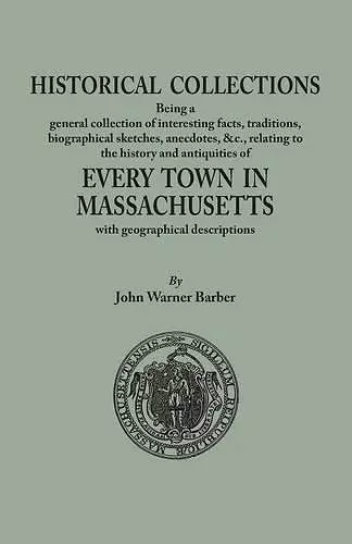 Historical Collections, being a general collection of interesting facts, traditions, biographical sketches, anecdotes, &tc., relating to the history and antiquities of every town in Massachusetts, with geographical descriptions cover