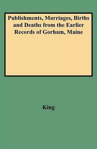 Publishments, Marriages, Births and Deaths from the Earlier Records of Gorham, Maine cover