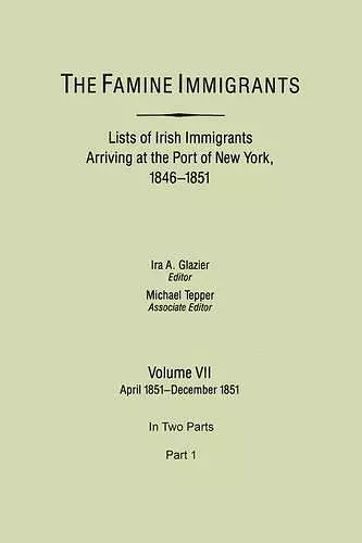 The Famine Immigrants. Lists of Irish Immigrants Arriving at the Port of New York, 1846-1851. Volume VII, April 1851-December 1851. In Two Parts, Part 1 cover