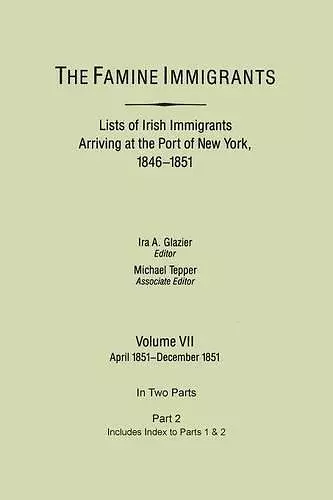 The Famine Immigrants. Lists of Irish Immigrants Arriving at the Port of New York, 1846-1851. Volume VII, Apirl 1851-December 1851. In Two Parts, Part 2. Includes Index to Both Parts 1 & 2 cover