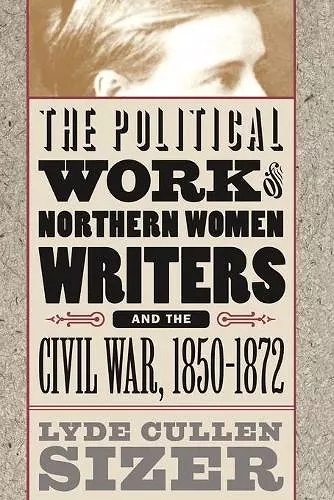 The Political Work of Northern Women Writers and the Civil War, 1850-1872 cover