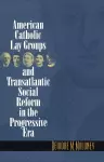 American Catholic Lay Groups and Transatlantic Social Reform in the Progressive Era cover