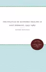 The Politics of Economic Decline in East Germany, 1945-1989 cover