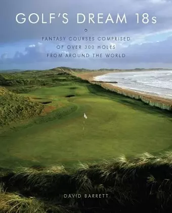 Golf's Dream 18s: Fantasy Courses Comprised of Over 300 Holes from Around the World cover