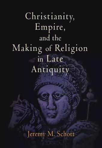 Christianity, Empire, and the Making of Religion in Late Antiquity cover