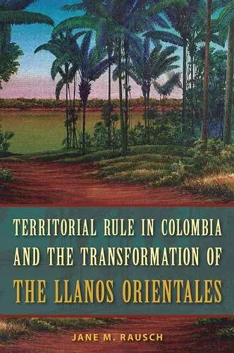 Territorial Rule in Colombia and the Transformation of the Llanos Orientales cover