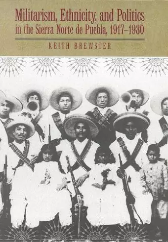 Militarism, Ethnicity, and Politics in the Sierra Norte de Puebla, 1917-1930 cover