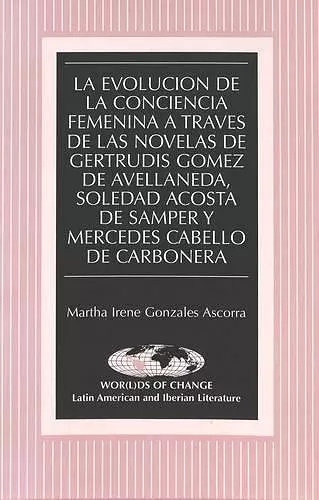 La Evolucion de la Conciencia Femenina a Travesd de las Novelas de Gertrudis Gomez de Avellaneda, Soledad Acosta de Samper y Mercedes Cabello de Carbonera cover