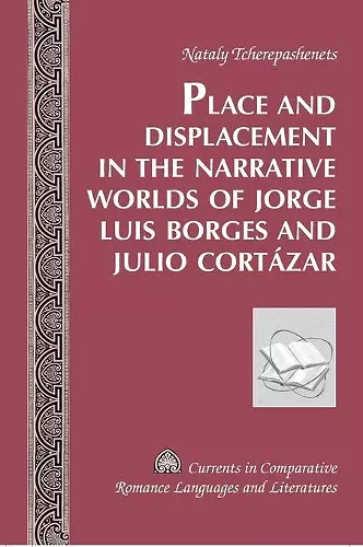 Place and Displacement in the Narrative Worlds of Jorge Luis Borges and Julio Cortazar cover