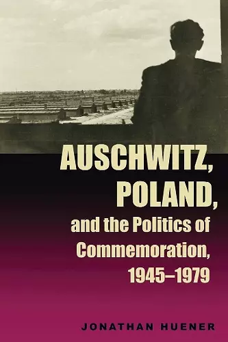 Auschwitz, Poland, and the Politics of Commemoration, 1945–1979 cover