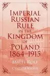 Imperial Russian Rule in the Kingdom of Poland, 1864-1915 cover