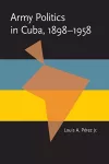 Army Politics in Cuba, 1898-1958 cover