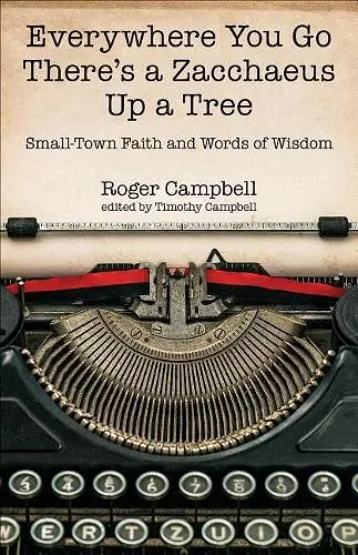 Everywhere You Go There′s a Zacchaeus Up a Tree – Small–Town Faith and Words of Wisdom from Roger Campbell′s Newspaper Columns cover
