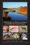 A Field Guide to the Plants and Animals of the Middle Rio Grande Bosque cover