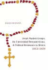 Jesuit Student Groups, the Universidad Iberoamericana, and Political Resistance in Mexico, 1913-1979 cover