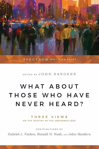 What About Those Who Have Never Heard? – Three Views on the Destiny of the Unevangelized cover