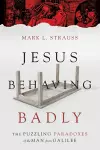 Jesus Behaving Badly – The Puzzling Paradoxes of the Man from Galilee cover