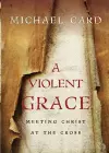 A Violent Grace – Meeting Christ at the Cross cover