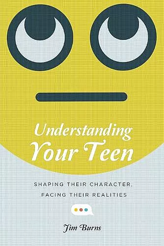 Understanding Your Teen – Shaping Their Character, Facing Their Realities cover
