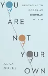 You Are Not Your Own – Belonging to God in an Inhuman World cover