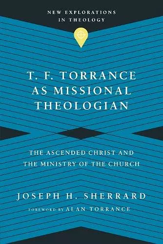 T. F. Torrance as Missional Theologian – The Ascended Christ and the Ministry of the Church cover