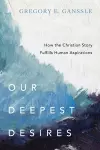 Our Deepest Desires – How the Christian Story Fulfills Human Aspirations cover