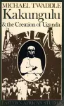 Kakungulu and the Creation of Uganda, 1868-1928 cover