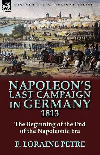 Napoleon's Last Campaign in Germany, 1813-The Beginning of the End of the Napoleonic Era cover