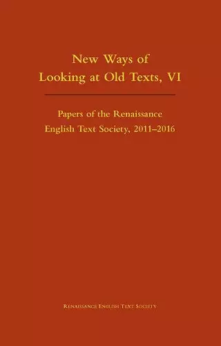 New Ways of Looking at Old Texts, VI – Papers of the Renaissance English Text Society 2011–2016 cover