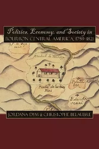 Politics, Economy, and Society in Bourbon Central America, 1759-1821 cover